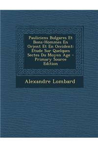 Pauliciens Bulgares Et Bons-Hommes En Orient Et En Occident: Etude Sur Quelques Sectes Du Moyen Age: Etude Sur Quelques Sectes Du Moyen Age