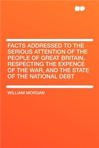 Facts Addressed to the Serious Attention of the People of Great Britain, Respecting the Expence of the War, and the State of the National Debt