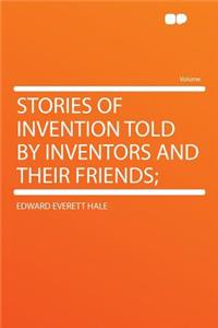 Stories of Invention Told by Inventors and Their Friends;