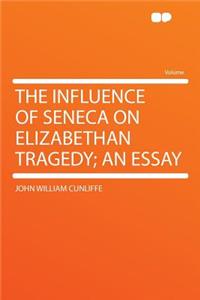 The Influence of Seneca on Elizabethan Tragedy; An Essay