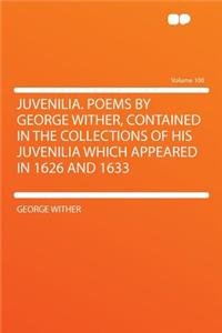Juvenilia. Poems by George Wither, Contained in the Collections of His Juvenilia Which Appeared in 1626 and 1633 Volume 100