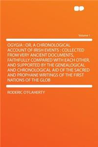 Ogygia: Or, a Chronological Account of Irish Events: Collected from Very Ancient Documents, Faithfully Compared with Each Other, and Supported by the Genealogical and Chronological Aid of the Sacred and Prophane Writings of the First Nations of the