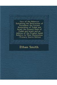 View of the Hebrews: Exhibiting the Destruction of Jerusalem; The Certain Restoration of Judah and Israel; The Present State of Judah and I