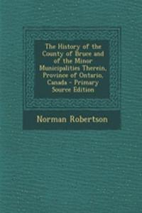 The History of the County of Bruce and of the Minor Municipalities Therein, Province of Ontario, Canada