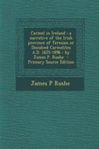 Carmel in Ireland: A Narrative of the Irish Province of Teresian or Discalced Carmelites A.D. 1625-1896: By James P. Rushe - Primary Source Edition