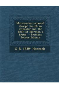 Mormonism Exposed. Joseph Smith an Imposter and the Book of Mormon a Fraud
