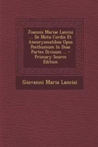 Joannis Mariae Lancisi ... de Motu Cordis Et Aneurysmatibus Opus Posthumum in Duas Partes Divisum ... - Primary Source Edition