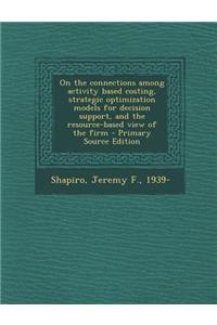 On the Connections Among Activity Based Costing, Strategic Optimization Models for Decision Support, and the Resource-Based View of the Firm