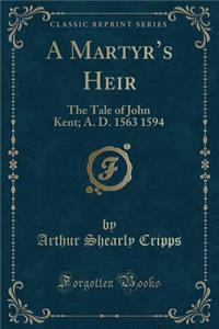 A Martyr's Heir: The Tale of John Kent; A. D. 1563 1594 (Classic Reprint)