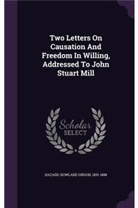Two Letters On Causation And Freedom In Willing, Addressed To John Stuart Mill