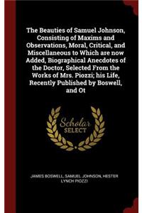 The Beauties of Samuel Johnson, Consisting of Maxims and Observations, Moral, Critical, and Miscellaneous to Which Are Now Added, Biographical Anecdotes of the Doctor, Selected from the Works of Mrs. Piozzi; His Life, Recently Published by Boswell,