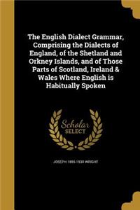 English Dialect Grammar, Comprising the Dialects of England, of the Shetland and Orkney Islands, and of Those Parts of Scotland, Ireland & Wales Where English is Habitually Spoken