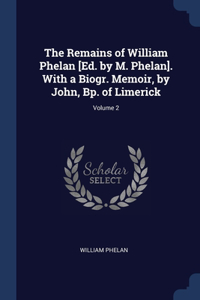 The Remains of William Phelan [Ed. by M. Phelan]. With a Biogr. Memoir, by John, Bp. of Limerick; Volume 2