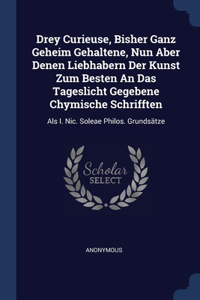 Drey Curieuse, Bisher Ganz Geheim Gehaltene, Nun Aber Denen Liebhabern Der Kunst Zum Besten An Das Tageslicht Gegebene Chymische Schrifften