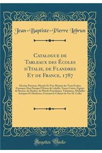 Catalogue de Tableaux Des Ã?coles d'Italie, de Flandres Et de France, 1787: Dessins PrÃ©cieux, MontÃ©s Et Non MontÃ©s Des Trois Ã?coles; Estampes Don Presque l'Oeuvre de Labelle; Terres Cuites, Figures de Bronze, de Marbre, de Plomb; Porcelaines, T