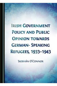 Irish Government Policy and Public Opinion towards German-Speaking Refugees, 1933-1943