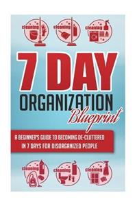 7-Day Organization Blueprint - A Beginners Guide to Becoming De-Cluttered in 7 Days for Disorganized People