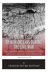 Union's Capture of New Orleans during the Civil War: The Campaign for the Confederacy's Most Important Mississippi River Stronghold