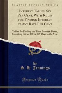 Interest Tables, Six Per Cent, with Rules for Finding Interest at Any Rate Per Cent: Tables for Finding the Time Between Dates, Counting Either 360 or 365 Days to the Year (Classic Reprint)