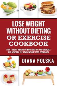 Lose Weight Without Dieting or Exercise Cookbook: How to Lose Weight Without Dieting or Exercise and Never Be Fat Again Weight Loss Cookbook