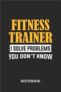 Fitness Trainer I Solve Problems You Don't Know Notebook