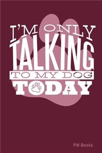 IM Only Talking To My Dog Today