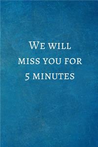 We will miss you for 5 minutes