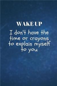 Wake Up I don't have the time or crayons to explain myself to you