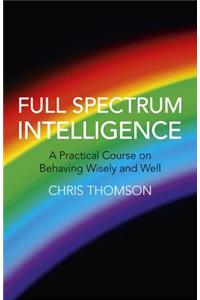 Full Spectrum Intelligence: A Practical Course on Behaving Wisely and Well: A Practical Course on Behaving Wisely and Well