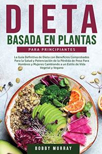 Dieta Basada en Plantas Para Principiantes: La Guía Definitiva de Dieta con Beneficios Comprobados para la Salud y Potenciación de la Pérdida de Peso para Hombres y Mujeres Cambiando a un Esti