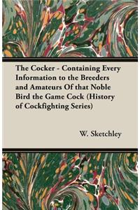 Cocker - Containing Every Information to the Breeders and Amateurs of That Noble Bird the Game Cock (History of Cockfighting Series)