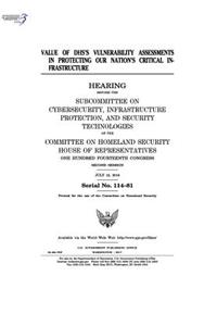 Value of DHS's vulnerability assessments in protecting our nation's critical infrastructure: hearing before the Subcommittee on Cybersecurity, Infrastructure Protection, and Security Technologies of the Committee on Homeland Security, House 