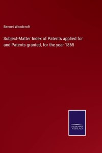 Subject-Matter Index of Patents applied for and Patents granted, for the year 1865