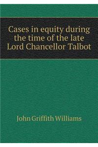 Cases in Equity During the Time of the Late Lord Chancellor Talbot