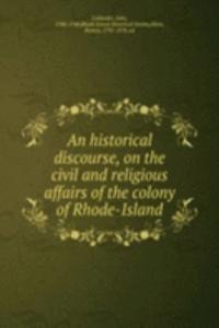 historical discourse, on the civil and religious affairs of the colony of Rhode-Island