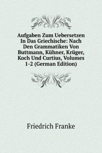 Aufgaben Zum Uebersetzen In Das Griechische: Nach Den Grammatiken Von Buttmann, Kuhner, Kruger, Koch Und Curtius, Volumes 1-2 (German Edition)