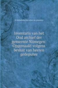 Inventaris van het Oud archief der gemeente Nijmegen: Opgemaakt volgens besluit van heeren gedeputee
