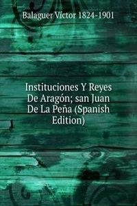 Instituciones Y Reyes De Aragon; san Juan De La Pena (Spanish Edition)