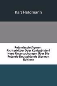 Rolandsspielfiguren: Richterbilder Oder Konigsbilder? Neue Untersuchungen Uber Die Rolande Deutschlands (German Edition)