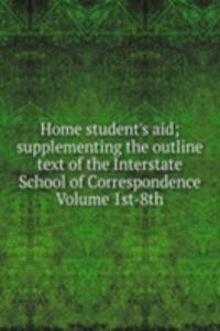 Home student's aid; supplementing the outline text of the Interstate School of Correspondence Volume 1st-8th