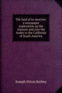 land of to-morrow; a newspaper exploration up the Amazon and over the Andes to the California of South America