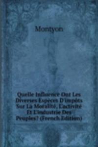 Quelle Influence Ont Les Diverses Especes D'impots Sur La Moralite, L'activite Et L'industrie Des Peuples? (French Edition)