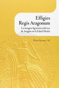 Effigies Regis Aragonum. La imagen figurativa del rey de Aragon en la Edad Media