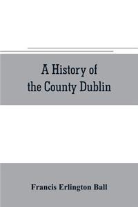history of the County Dublin; the people, parishes and antiquities from the earliest times to the close of the eighteenth century Part Second Being a History of that Portion of the County Comprised within the Parishes of Donnybrook, Booterstown, St