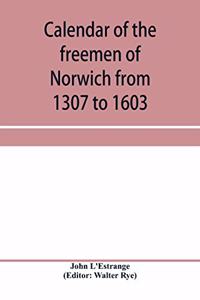 Calendar of the freemen of Norwich from 1307 to 1603, (Edward II to Elizabeth inclusive.)