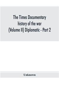 The Times documentary history of the war (Volume II) Diplomatic - Part 2