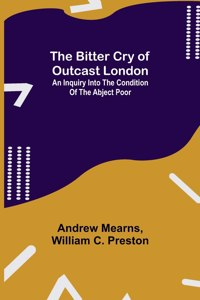 Bitter Cry of Outcast London; An Inquiry into the Condition of the Abject Poor