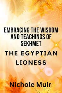 Embracing the Wisdom and Teachings of Sekhmet - The Egyptian Lioness