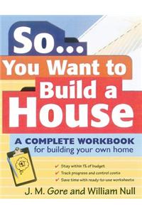 So... You Want to Build a House: A Complete Workbook for Building Your Own Home