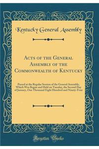 Acts of the General Assembly of the Commonwealth of Kentucky: Passed at the Regular Session of the General Assembly, Which Was Begun and Held on Tuesday, the Second Day of January, One Thousand Eight Hundred and Ninety-Four (Classic Reprint)